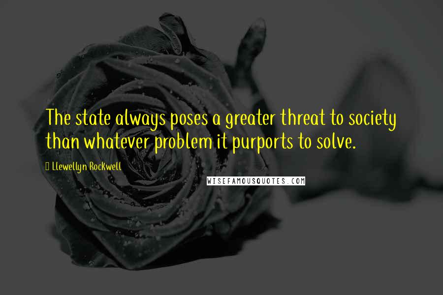 Llewellyn Rockwell quotes: The state always poses a greater threat to society than whatever problem it purports to solve.