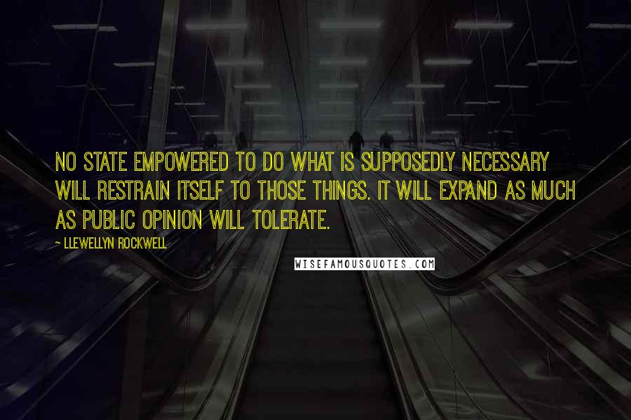 Llewellyn Rockwell quotes: No state empowered to do what is supposedly necessary will restrain itself to those things. It will expand as much as public opinion will tolerate.