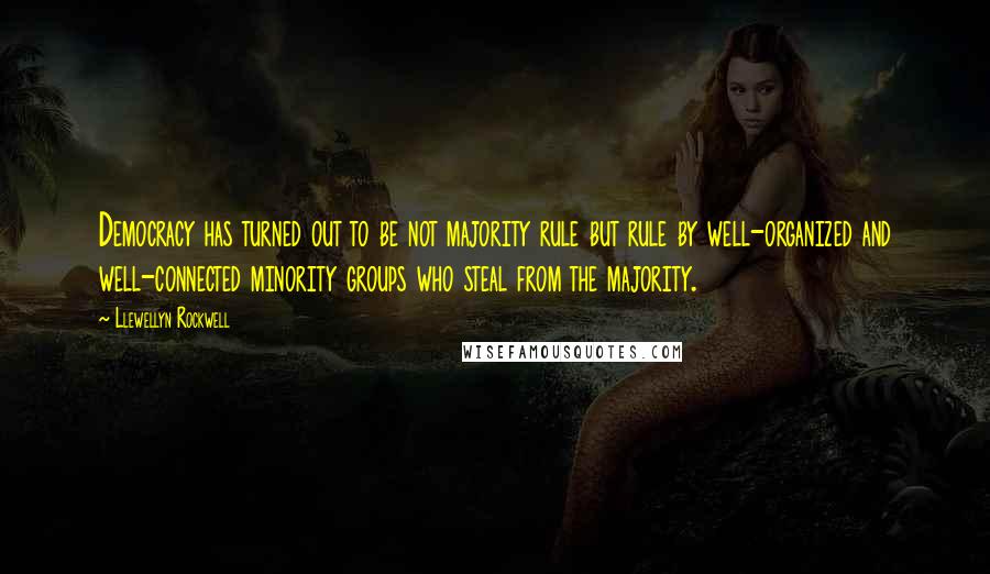 Llewellyn Rockwell quotes: Democracy has turned out to be not majority rule but rule by well-organized and well-connected minority groups who steal from the majority.