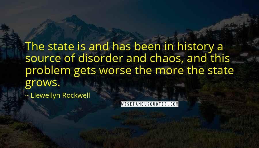 Llewellyn Rockwell quotes: The state is and has been in history a source of disorder and chaos, and this problem gets worse the more the state grows.