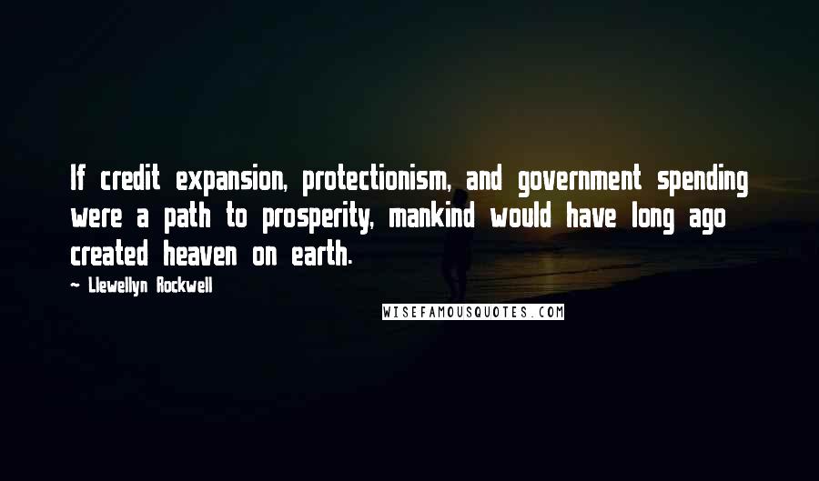 Llewellyn Rockwell quotes: If credit expansion, protectionism, and government spending were a path to prosperity, mankind would have long ago created heaven on earth.