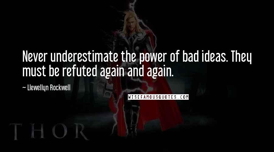 Llewellyn Rockwell quotes: Never underestimate the power of bad ideas. They must be refuted again and again.