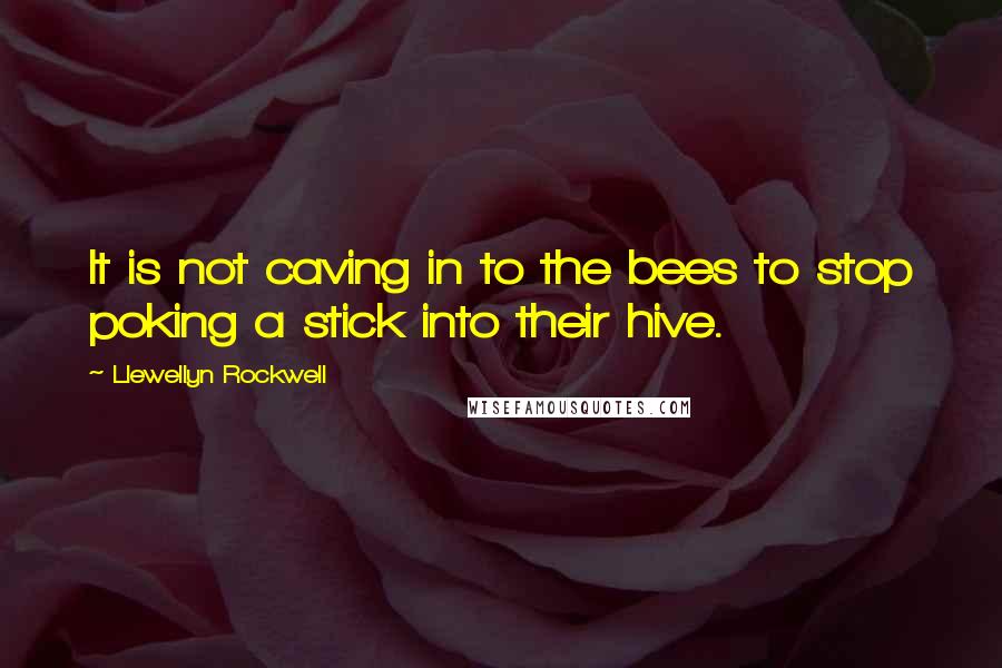 Llewellyn Rockwell quotes: It is not caving in to the bees to stop poking a stick into their hive.