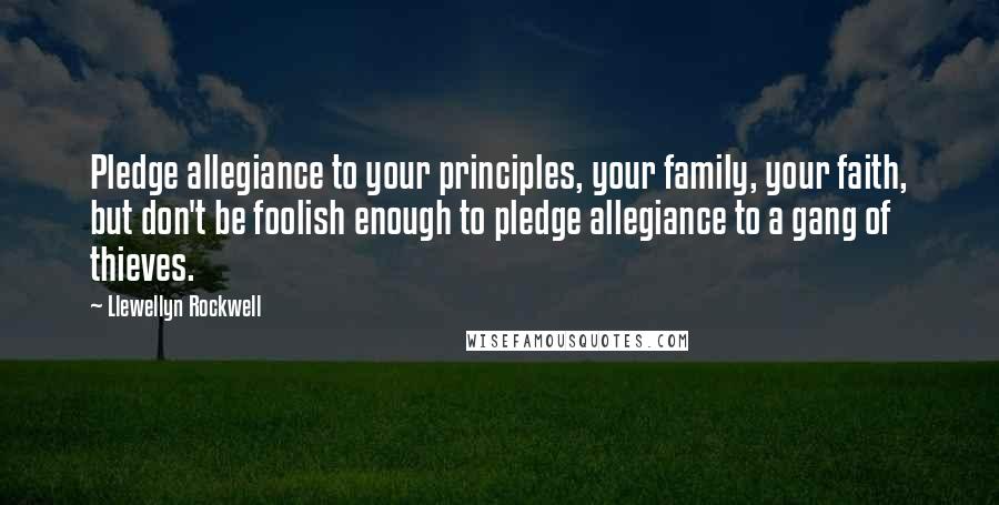 Llewellyn Rockwell quotes: Pledge allegiance to your principles, your family, your faith, but don't be foolish enough to pledge allegiance to a gang of thieves.