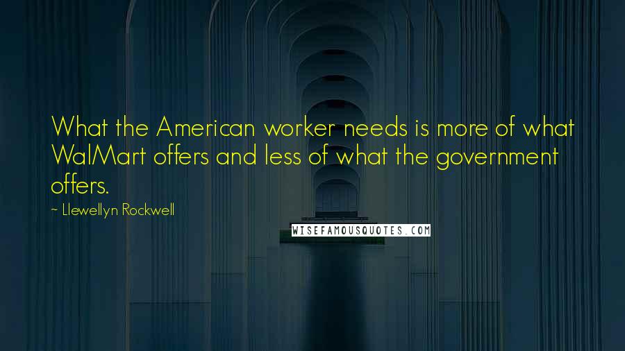 Llewellyn Rockwell quotes: What the American worker needs is more of what WalMart offers and less of what the government offers.