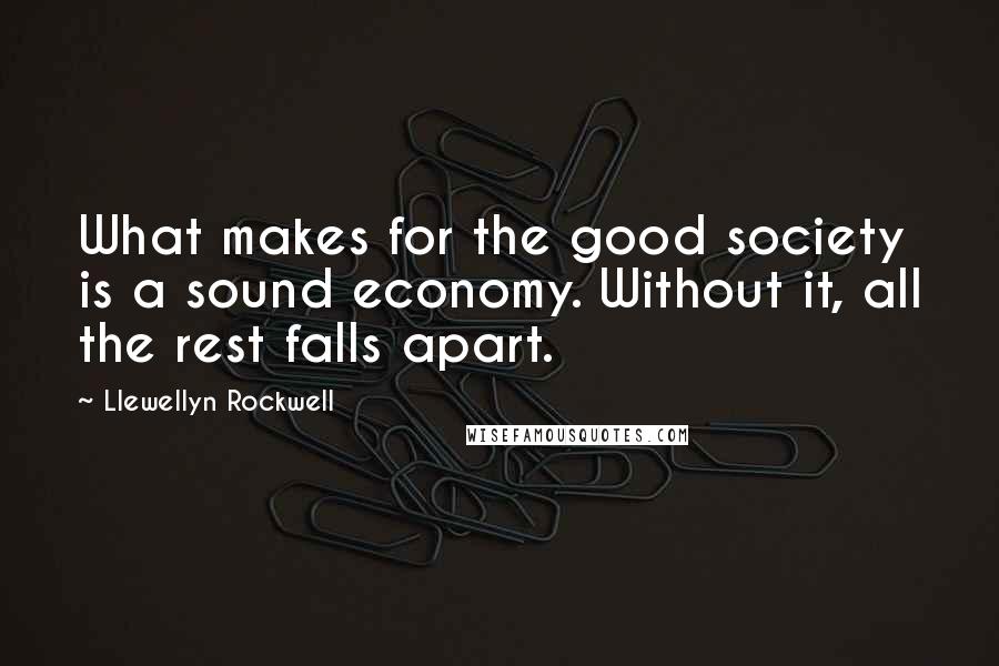 Llewellyn Rockwell quotes: What makes for the good society is a sound economy. Without it, all the rest falls apart.