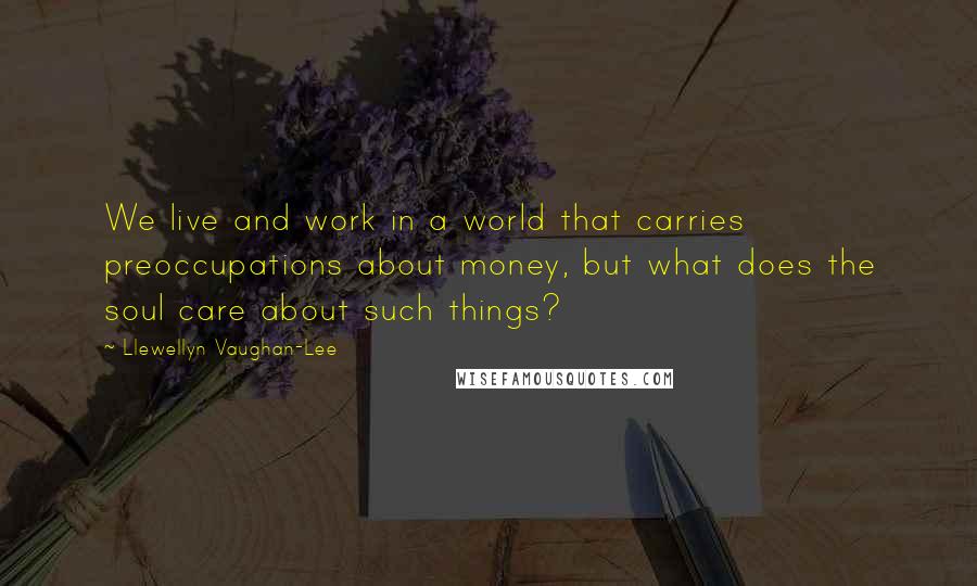 Llewellyn Vaughan-Lee quotes: We live and work in a world that carries preoccupations about money, but what does the soul care about such things?