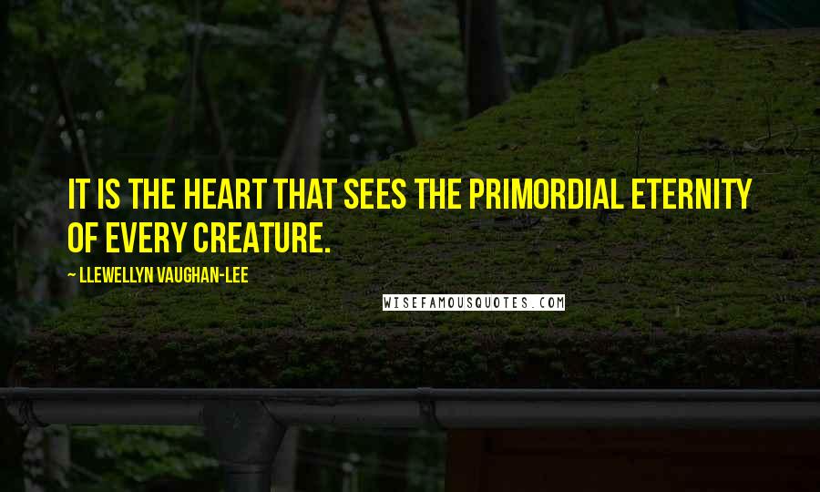 Llewellyn Vaughan-Lee quotes: It is the heart that sees the primordial eternity of every creature.