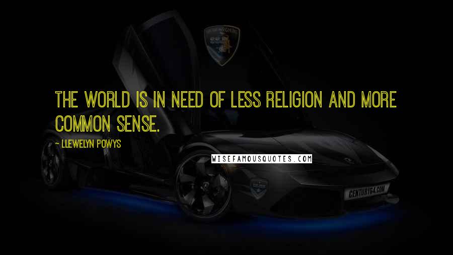 Llewelyn Powys quotes: The world is in need of less religion and more common sense.