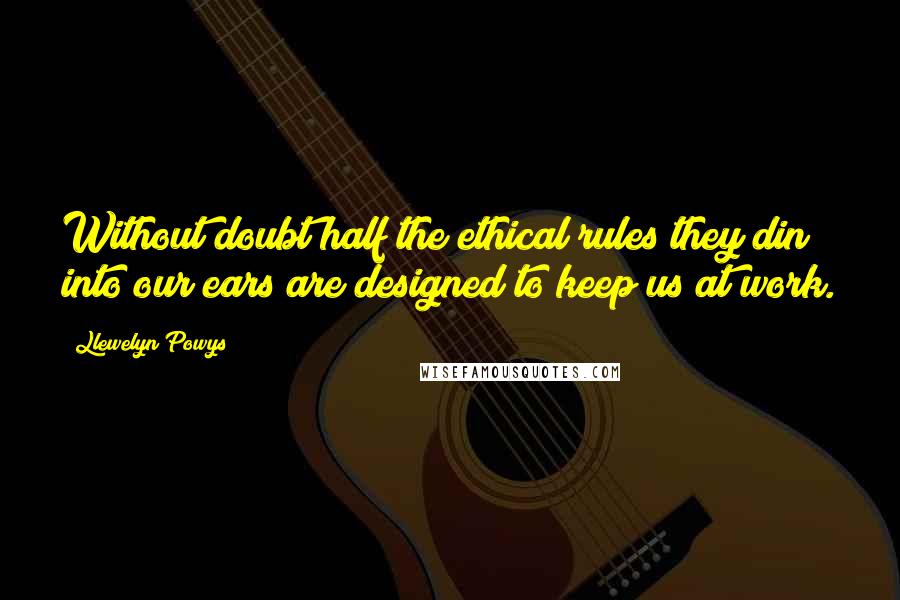 Llewelyn Powys quotes: Without doubt half the ethical rules they din into our ears are designed to keep us at work.