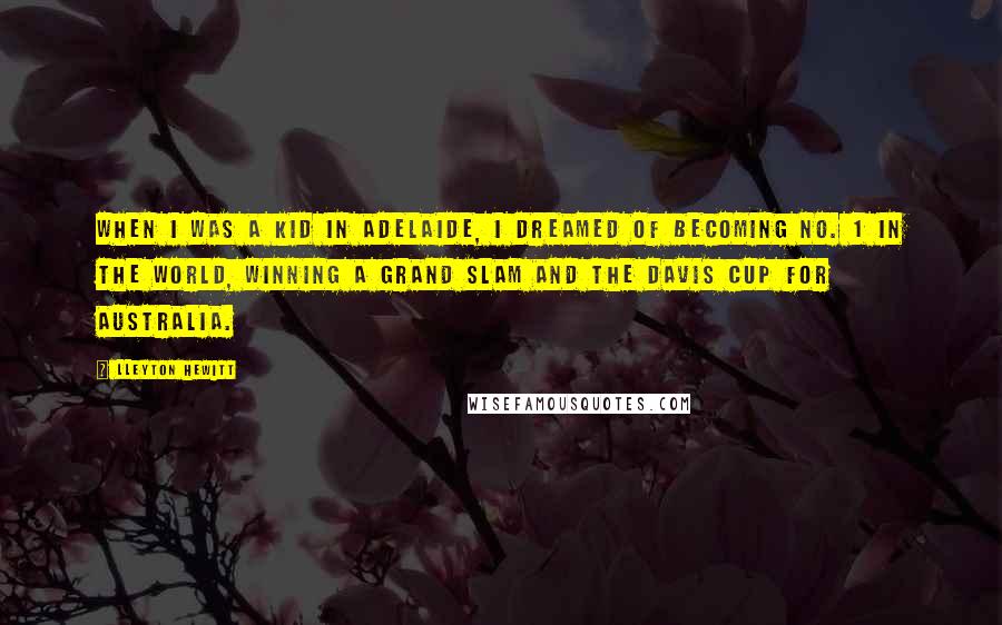 Lleyton Hewitt quotes: When I was a kid in Adelaide, I dreamed of becoming No. 1 in the world, winning a grand slam and the Davis Cup for Australia.