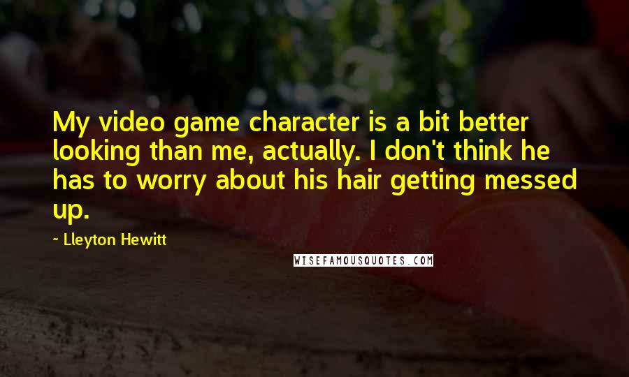 Lleyton Hewitt quotes: My video game character is a bit better looking than me, actually. I don't think he has to worry about his hair getting messed up.