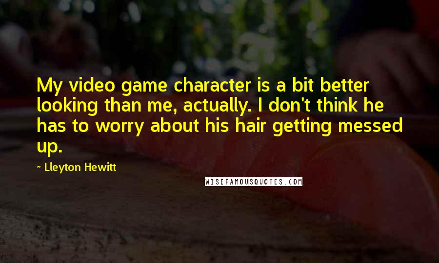 Lleyton Hewitt quotes: My video game character is a bit better looking than me, actually. I don't think he has to worry about his hair getting messed up. Lleyton Hewitt quotes: My video game character is a bit better looking than me, actually. I don't think he has to worry about his hair getting messed up.