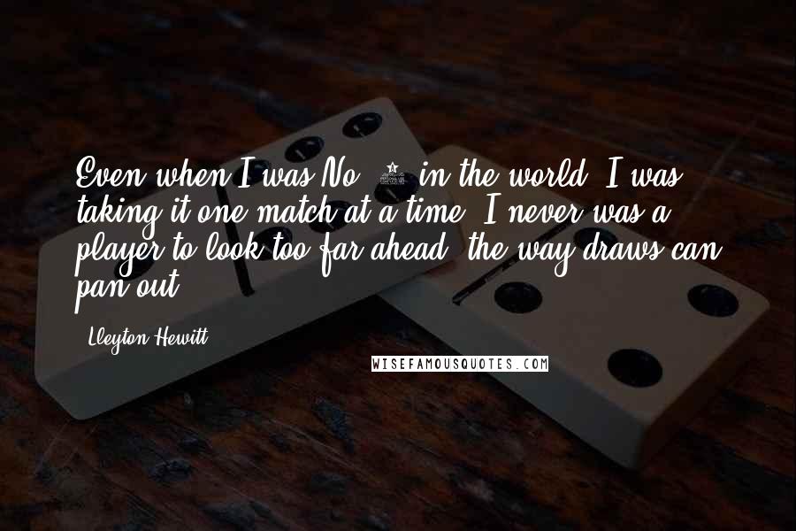 Lleyton Hewitt quotes: Even when I was No. 1 in the world, I was taking it one match at a time. I never was a player to look too far ahead, the way Lleyton Hewitt quotes: Even when I was No. 1 in the world, I was taking it one match at a time. I never was a player to look too far ahead, the way