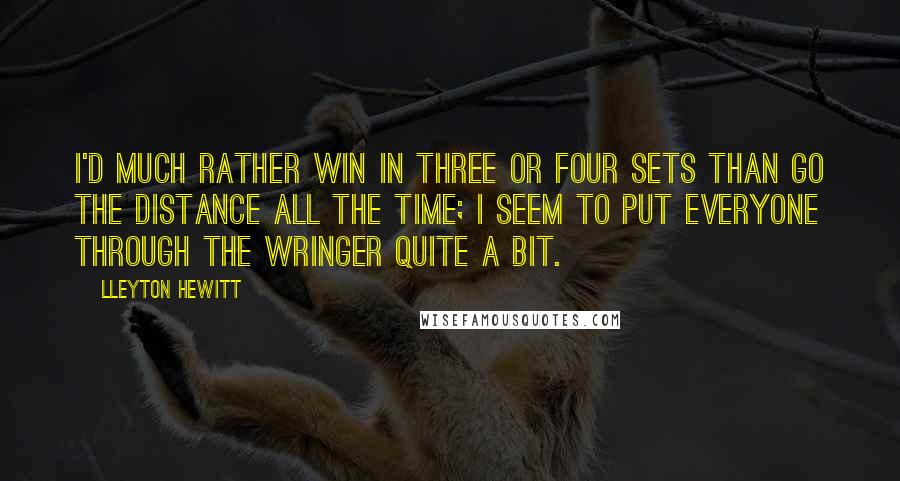 Lleyton Hewitt quotes: I'd much rather win in three or four sets than go the distance all the time; I seem to put everyone through the wringer quite a bit. Lleyton Hewitt quotes: I'd much rather win in three or four sets than go the distance all the time; I seem to put everyone through the wringer quite a bit.
