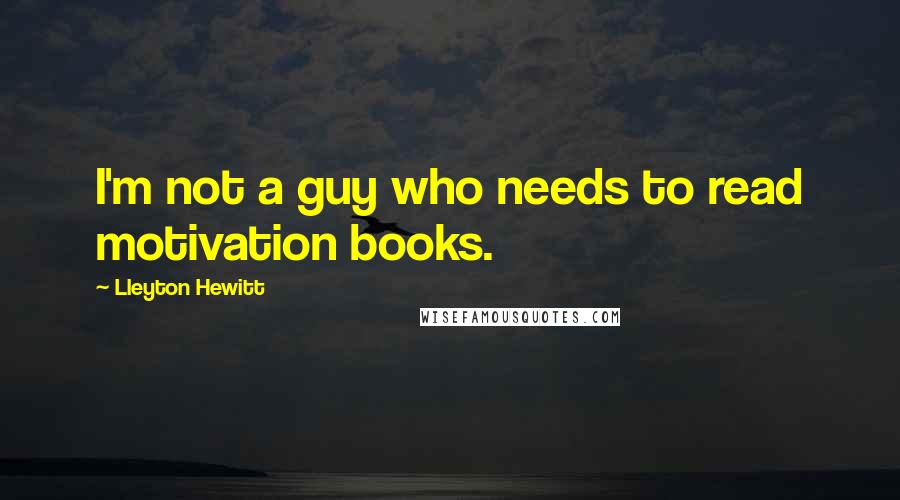 Lleyton Hewitt quotes: I'm not a guy who needs to read motivation books.