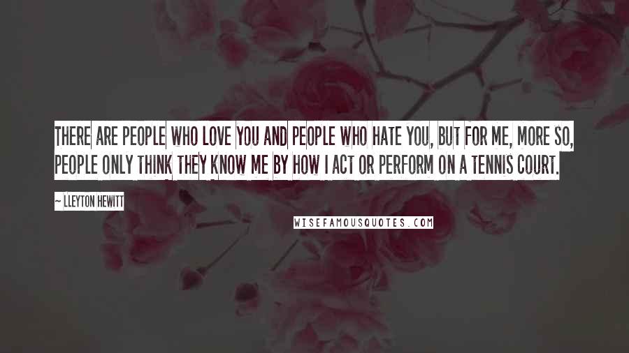 Lleyton Hewitt quotes: There are people who love you and people who hate you, but for me, more so, people only think they know me by how I act or perform on a Lleyton Hewitt quotes: There are people who love you and people who hate you, but for me, more so, people only think they know me by how I act or perform on a
