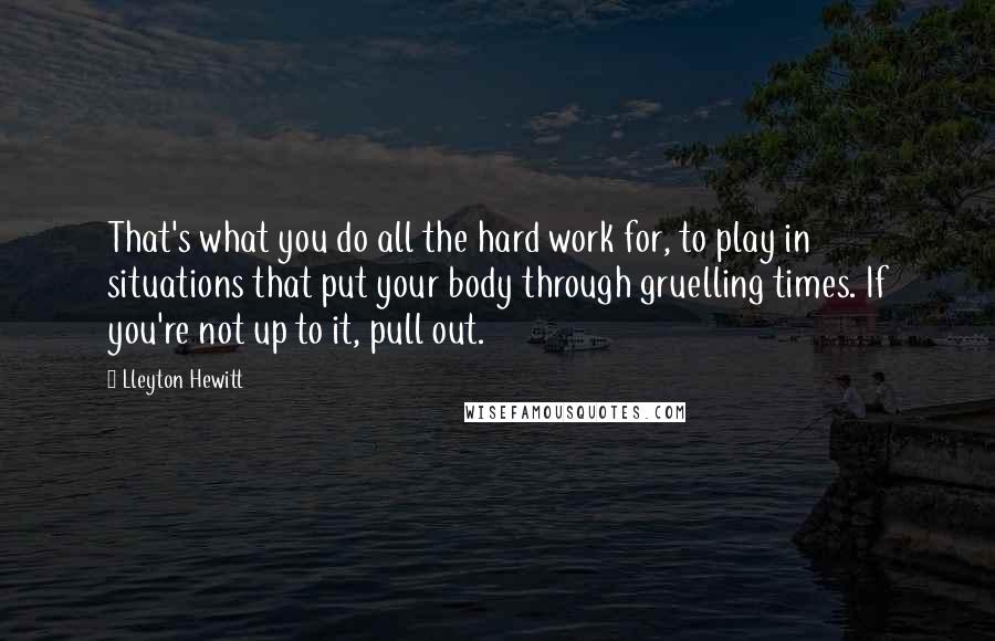 Lleyton Hewitt quotes: That's what you do all the hard work for, to play in situations that put your body through gruelling times. If you're not up to it, pull out. Lleyton Hewitt quotes: That's what you do all the hard work for, to play in situations that put your body through gruelling times. If you're not up to it, pull out.
