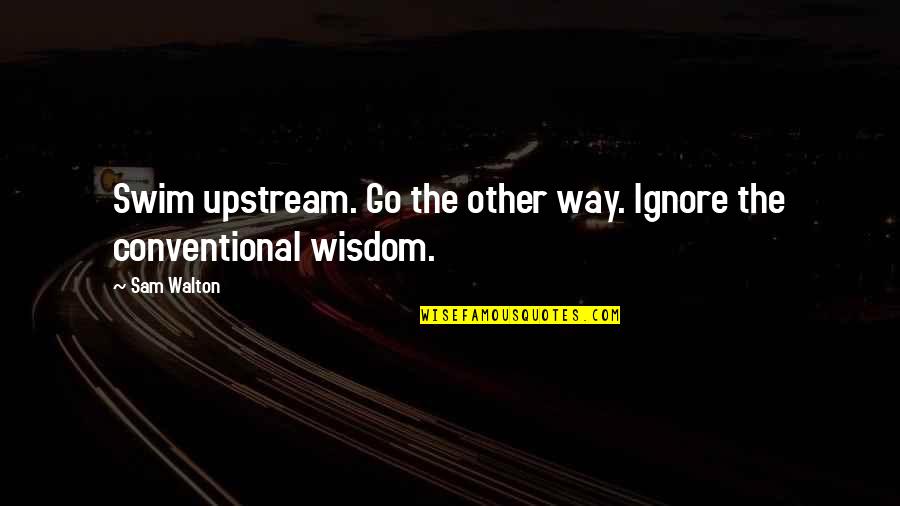 Llorando Bajo Quotes By Sam Walton: Swim upstream. Go the other way. Ignore the
