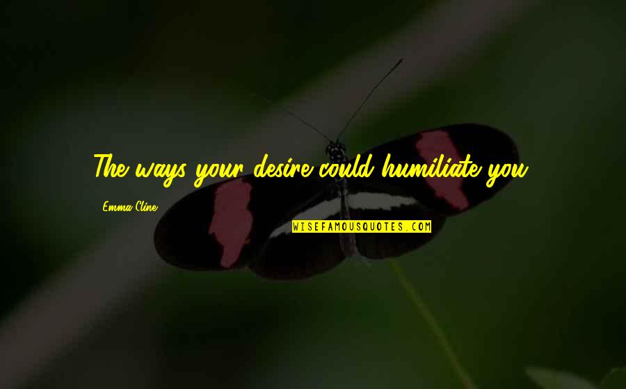 Llovera Hoy Quotes By Emma Cline: The ways your desire could humiliate you. Llovera Hoy Quotes By Emma Cline: The ways your desire could humiliate you.