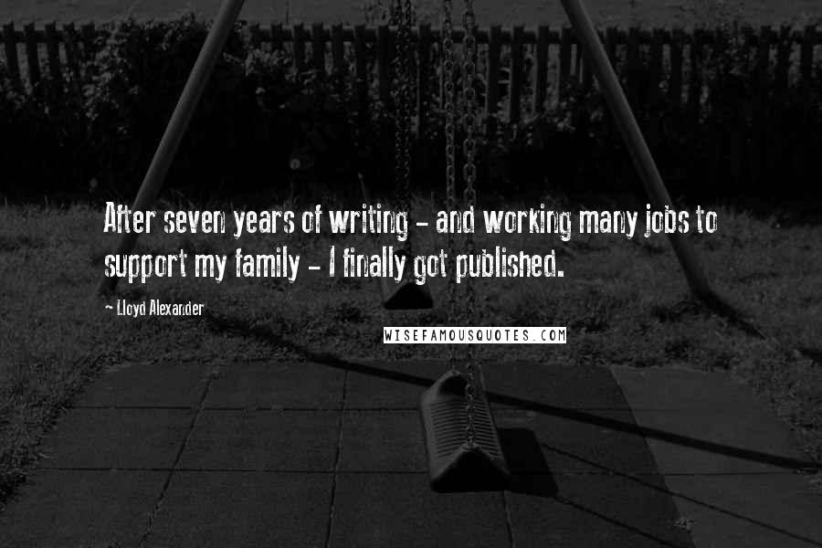 Lloyd Alexander quotes: After seven years of writing - and working many jobs to support my family - I finally got published.