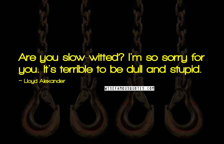 Lloyd Alexander quotes: Are you slow-witted? I'm so sorry for you. It's terrible to be dull and stupid.