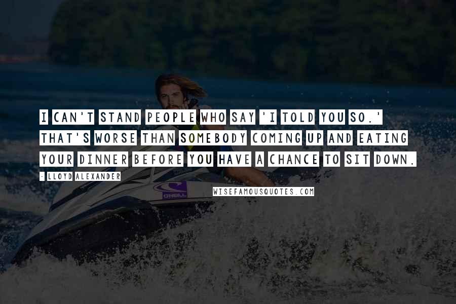 Lloyd Alexander quotes: I can't stand people who say 'I told you so.' That's worse than somebody coming up and eating your dinner before you have a chance to sit down.