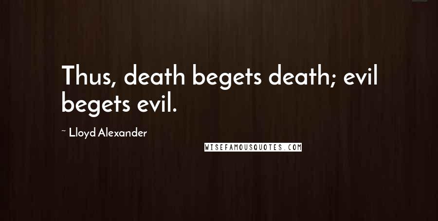 Lloyd Alexander quotes: Thus, death begets death; evil begets evil.