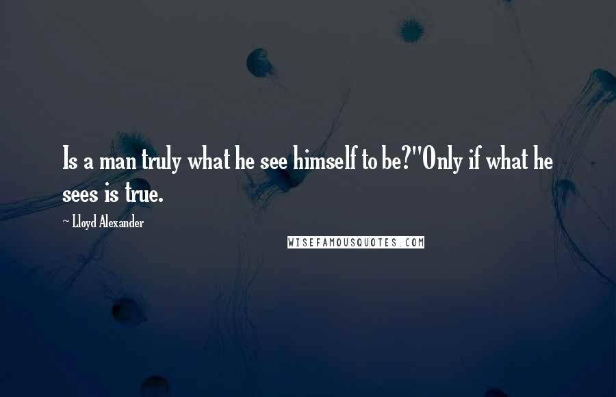 Lloyd Alexander quotes: Is a man truly what he see himself to be?''Only if what he sees is true.