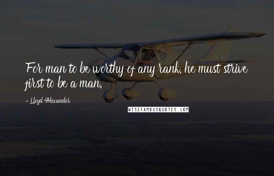 Lloyd Alexander quotes: For man to be worthy of any rank, he must strive first to be a man.