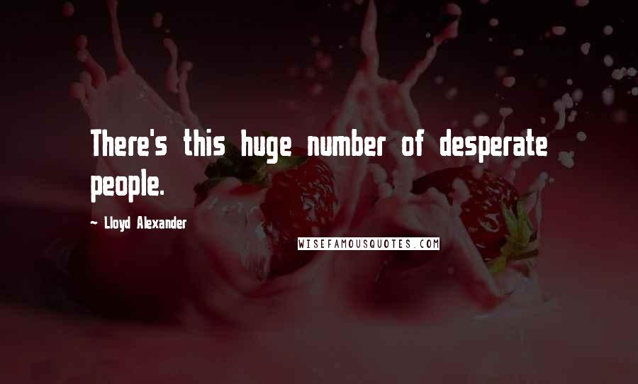 Lloyd Alexander quotes: There's this huge number of desperate people.