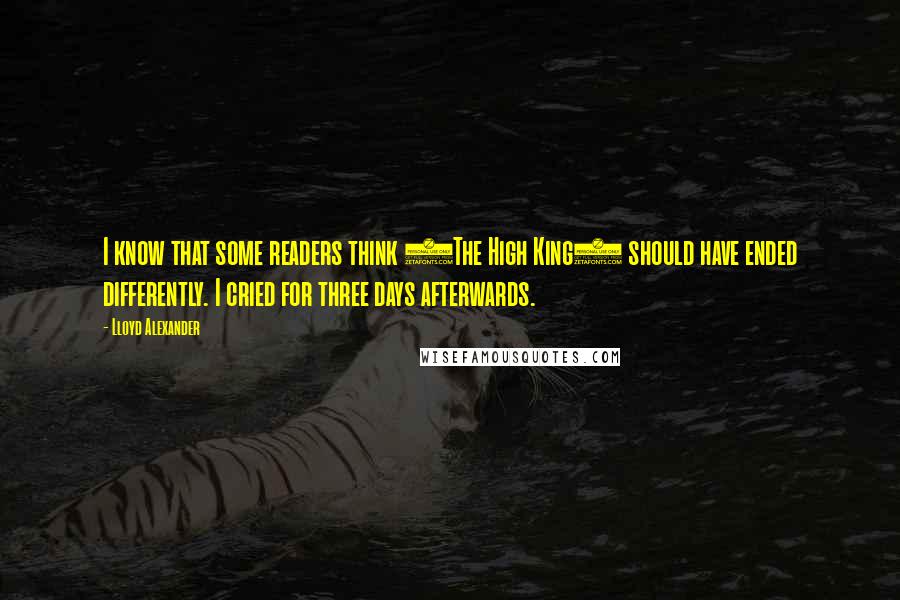 Lloyd Alexander quotes: I know that some readers think (The High King) should have ended differently. I cried for three days afterwards.