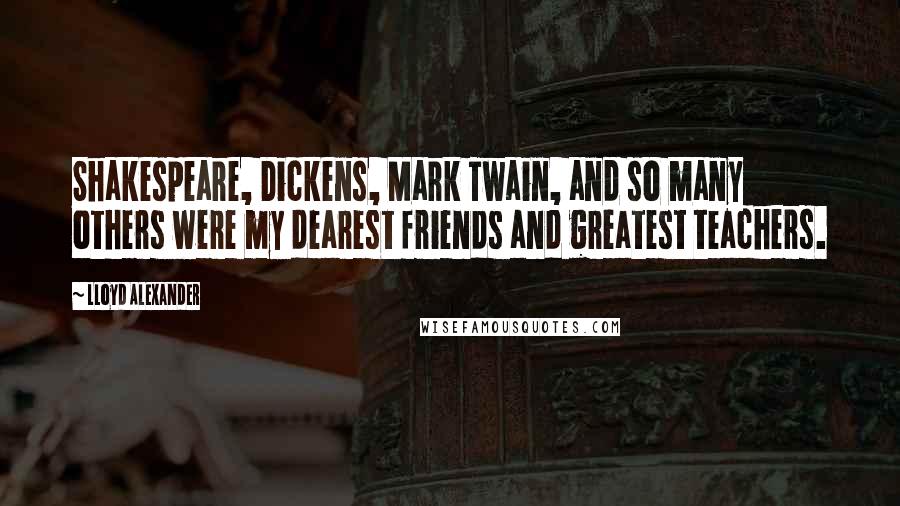 Lloyd Alexander quotes: Shakespeare, Dickens, Mark Twain, and so many others were my dearest friends and greatest teachers.