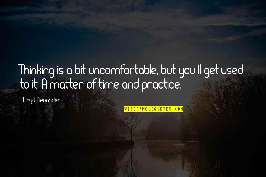 Lloyd Alexander Quotes By Lloyd Alexander: Thinking is a bit uncomfortable, but you'll get