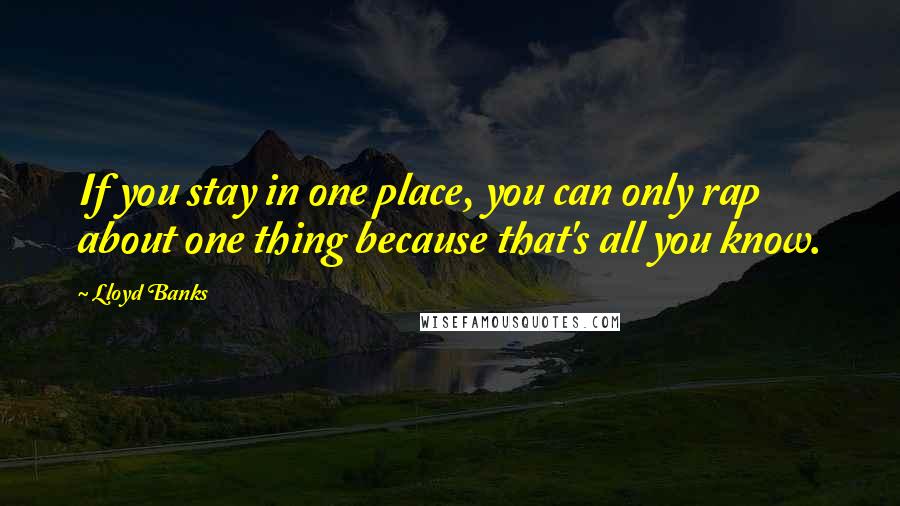 Lloyd Banks quotes: If you stay in one place, you can only rap about one thing because that's all you know.