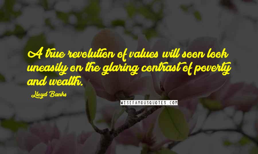 Lloyd Banks quotes: A true revolution of values will soon look uneasily on the glaring contrast of poverty and wealth.