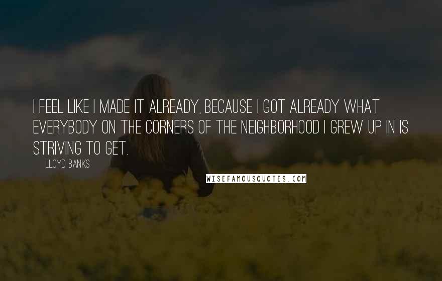 Lloyd Banks quotes: I feel like I made it already, because I got already what everybody on the corners of the neighborhood I grew up in is striving to get.