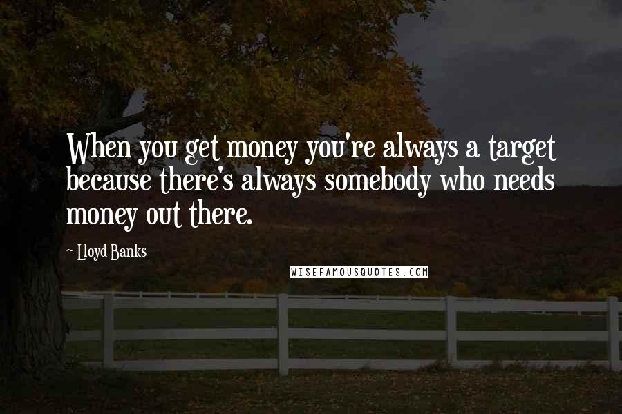 Lloyd Banks quotes: When you get money you're always a target because there's always somebody who needs money out there.
