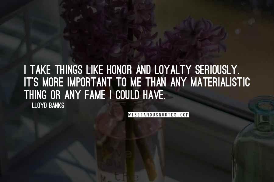 Lloyd Banks quotes: I take things like honor and loyalty seriously. It's more important to me than any materialistic thing or any fame I could have.