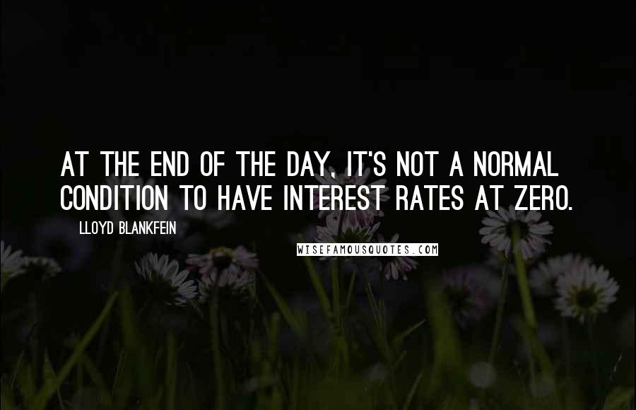 Lloyd Blankfein quotes: At the end of the day, it's not a normal condition to have interest rates at zero.