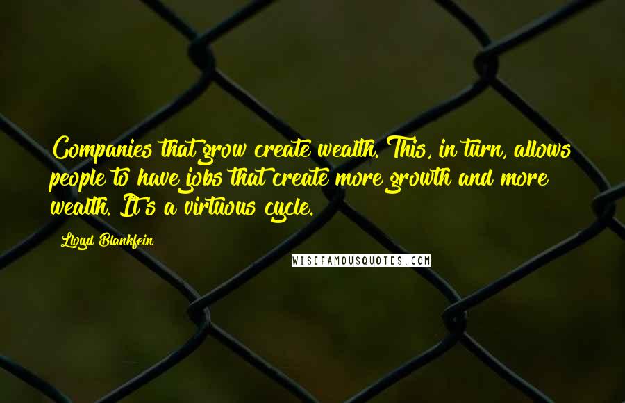 Lloyd Blankfein quotes: Companies that grow create wealth. This, in turn, allows people to have jobs that create more growth and more wealth. It's a virtuous cycle. Lloyd Blankfein quotes: Companies that grow create wealth. This, in turn, allows people to have jobs that create more growth and more wealth. It's a virtuous cycle.