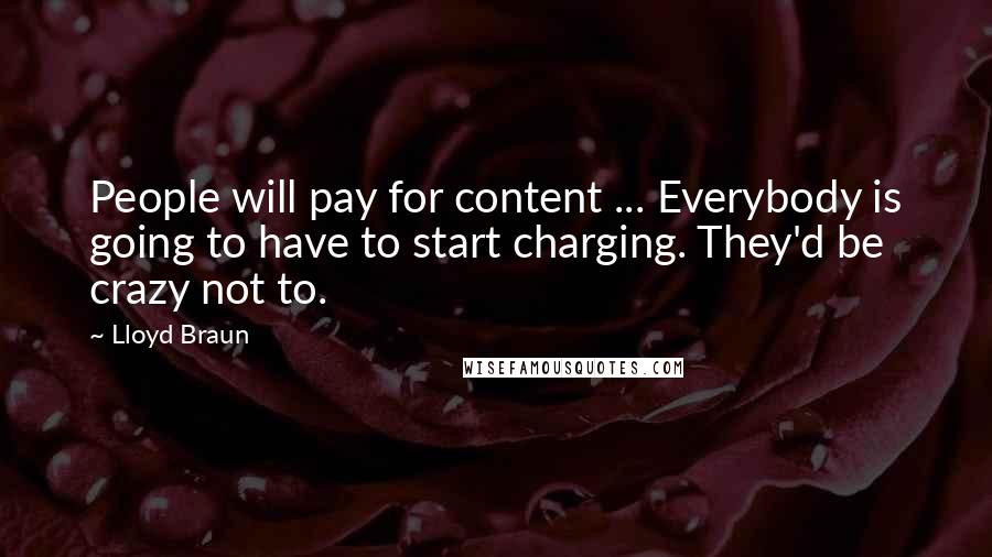 Lloyd Braun quotes: People will pay for content ... Everybody is going to have to start charging. They'd be crazy not to.