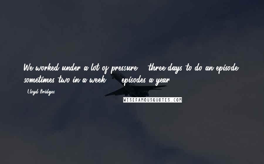 Lloyd Bridges quotes: We worked under a lot of pressure ... three days to do an episode, sometimes two in a week, 39 episodes a year.