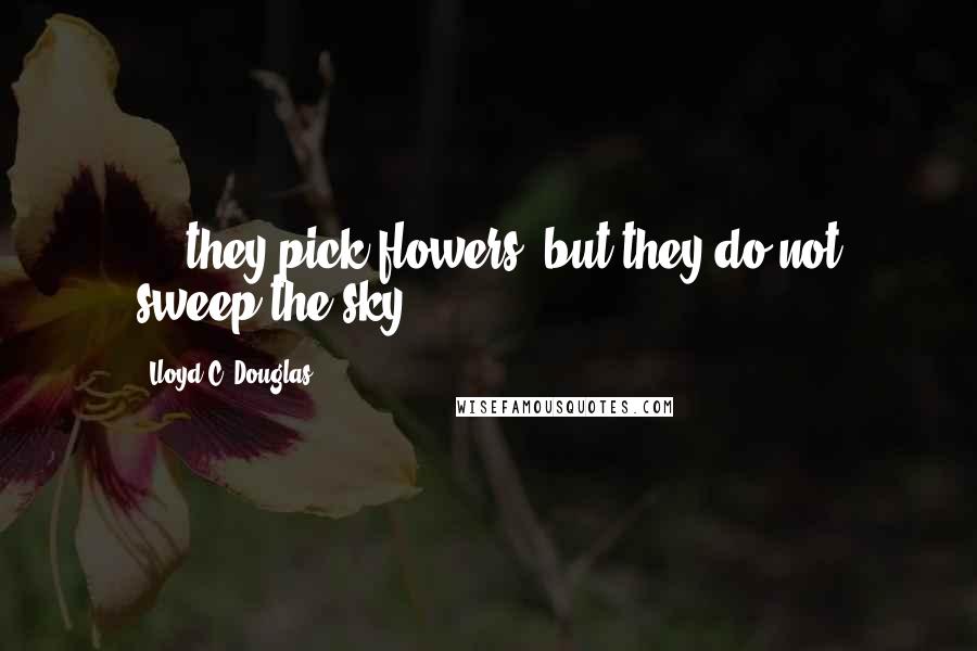 Lloyd C. Douglas quotes: ... they pick flowers, but they do not sweep the sky!