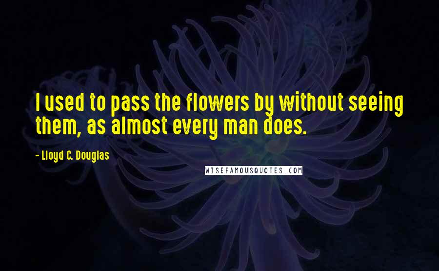 Lloyd C. Douglas quotes: I used to pass the flowers by without seeing them, as almost every man does.