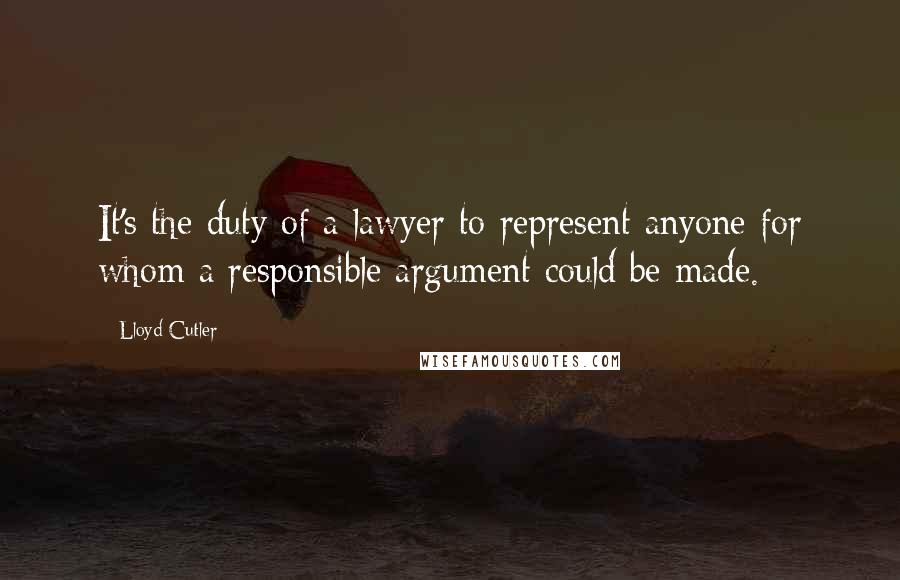 Lloyd Cutler quotes: It's the duty of a lawyer to represent anyone for whom a responsible argument could be made.