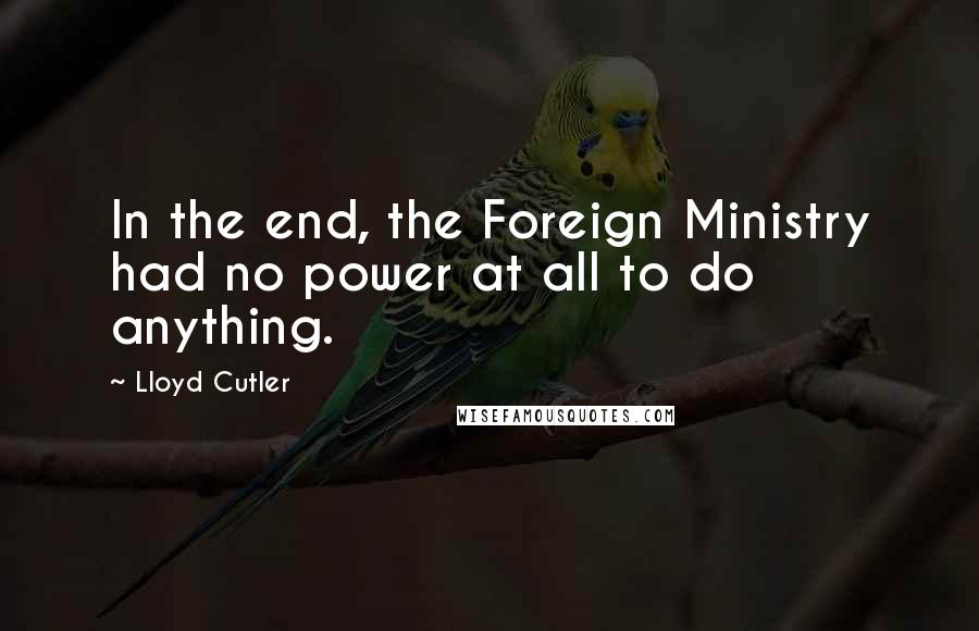 Lloyd Cutler quotes: In the end, the Foreign Ministry had no power at all to do anything.