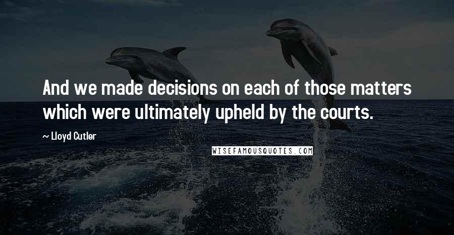 Lloyd Cutler quotes: And we made decisions on each of those matters which were ultimately upheld by the courts.