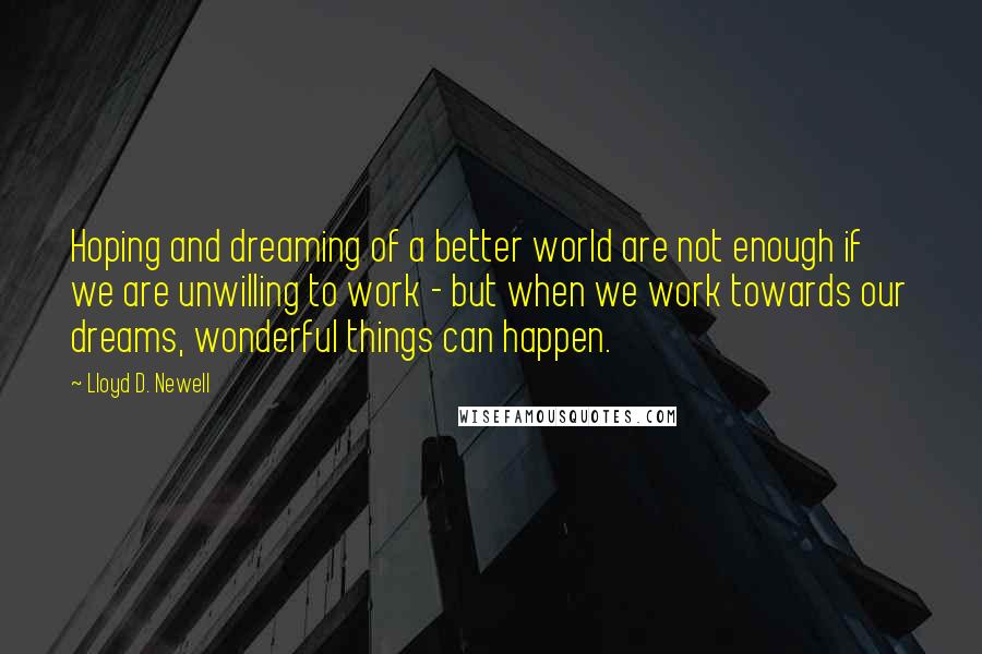 Lloyd D. Newell quotes: Hoping and dreaming of a better world are not enough if we are unwilling to work - but when we work towards our dreams, wonderful things can happen.