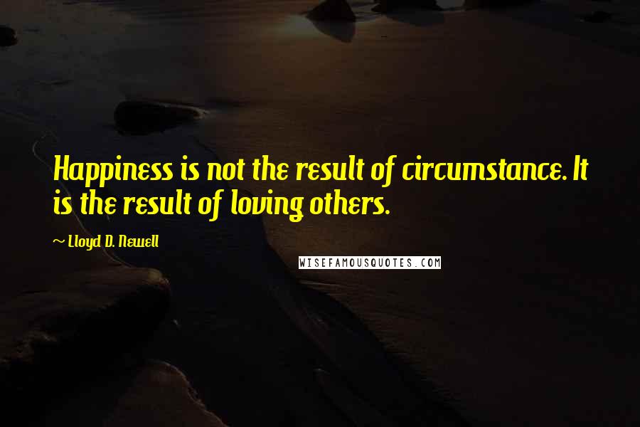 Lloyd D. Newell quotes: Happiness is not the result of circumstance. It is the result of loving others.